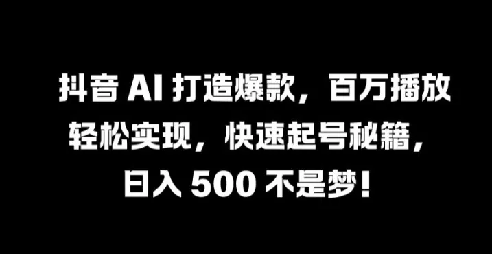 抖音 AI 打造爆款，百万播放轻松实现，快速起号秘籍【揭秘】-福荣网