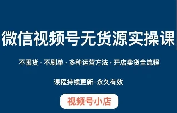 微信视频号小店无货源实操课程，​不囤货·不刷单·多种运营方法·开店卖货全流程-福荣网