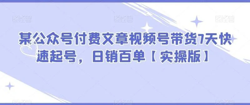 某公众号付费文章视频号带货7天快速起号，日销百单【实操版】-福荣网