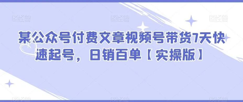 图片[1]-某公众号付费文章视频号带货7天快速起号，日销百单【实操版】-福荣网