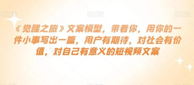 《觉醒之旅》文案模型，带着你，用你的一件小事写出一篇，用户有期待，对社会有价值，对自己有意义的短视频文案-福荣网