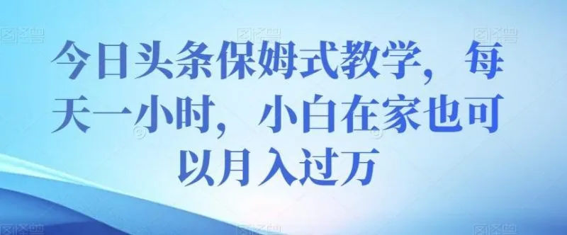 今日头条保姆式教学，每天一小时，小白在家也可以月入过万【揭秘】-福荣网