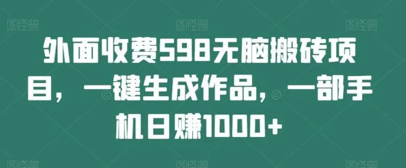 外面收费598无脑搬砖项目，一键生成作品，一部手机日赚1000+-福荣网