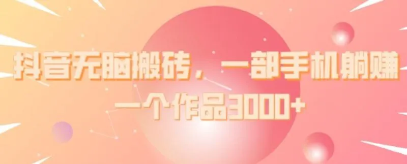 抖音无脑搬砖，一部手机躺赚，一个作品3000+-福荣网