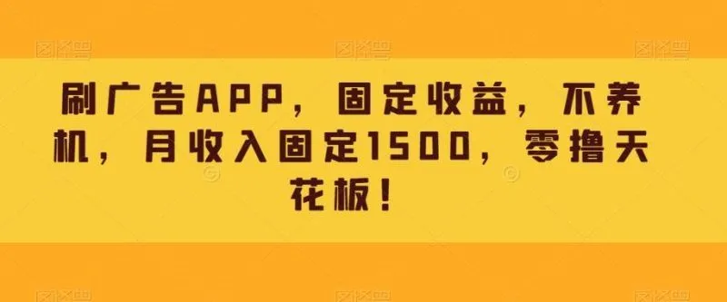 刷广告APP，固定收益，不养机，月收入固定1500，零撸天花板！-福荣网