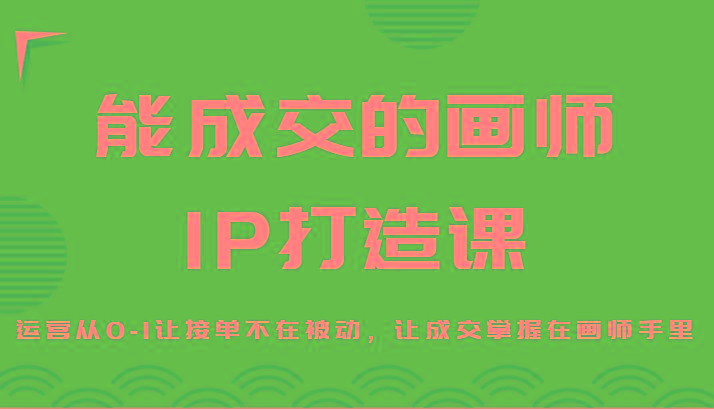 能成交的画师IP打造课，运营从0-1让接单不在被动，让成交掌握在画师手里-福荣网