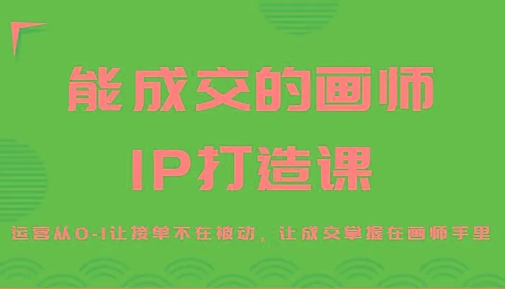 能成交的画师IP打造课,运营从0-1让接单不在被动,让成交掌握在画师手里-福荣网
