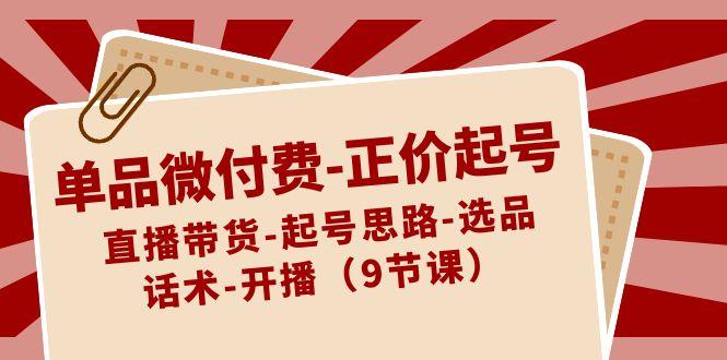 单品微付费正价起号：直播带货-起号思路-选品-话术-开播(9节课)-福荣网