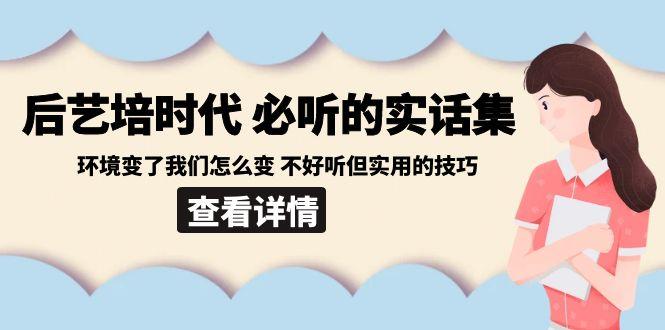 后艺培时代之必听的实话集：环境变了我们怎么变 不好听但实用的技巧-福荣网