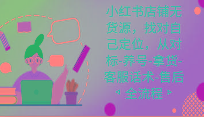 小红书店铺无货源课程，找对自己定位，从对标-养号-拿货-客服话术-售后全流程-福荣网