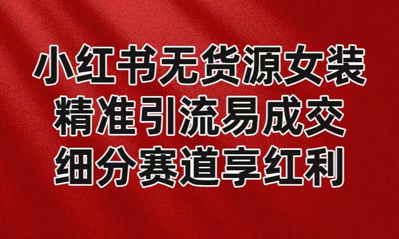 小红书无货源女装，精准引流易成交，平台红利期小白也可操作蓝海赛道-福荣网