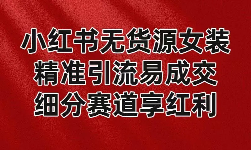 小红书无货源女装,精准引流易成交,平台红利期小白也可操作蓝海赛道-福荣网