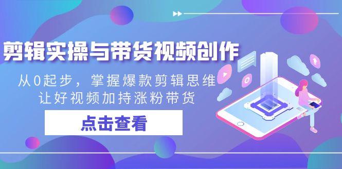 剪辑实操与带货视频创作，从0起步，掌握爆款剪辑思维，让好视频加持涨粉带货-福荣网