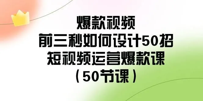 爆款视频前三秒如何设计50招：短视频运营爆款课(50节课)-福荣网