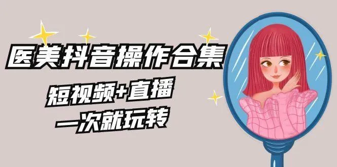 美业全干货·生美·医美抖音操作合集，短视频+直播，一次就玩转-福荣网