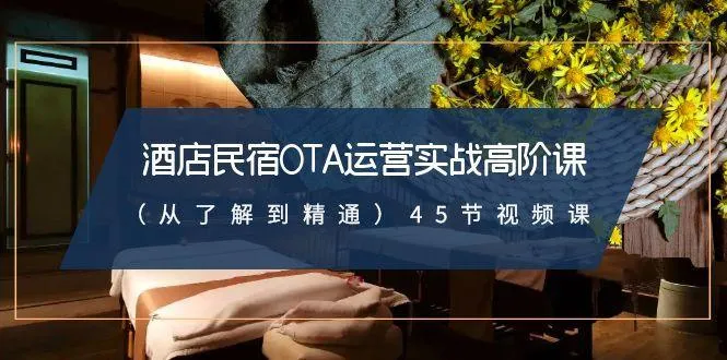 酒店民宿OTA运营实战高阶课(从了解到精通)45节视频课-福荣网
