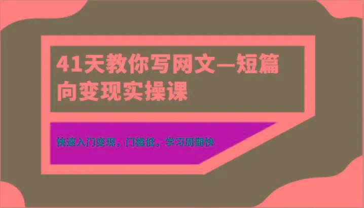 41天教你写网文—短篇向变现实操课，快速入门变现，门槛低，学习周期快-福荣网