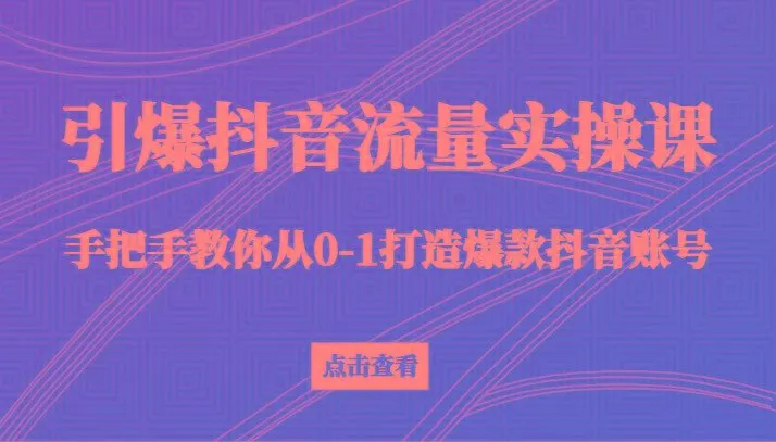 引爆抖音流量实操课，手把手教你从0-1打造爆款抖音账号(27节课)-福荣网
