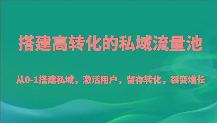 搭建高转化的私域流量池 从0-1搭建私域，激活用户，留存转化，裂变增长(20节课)-福荣网