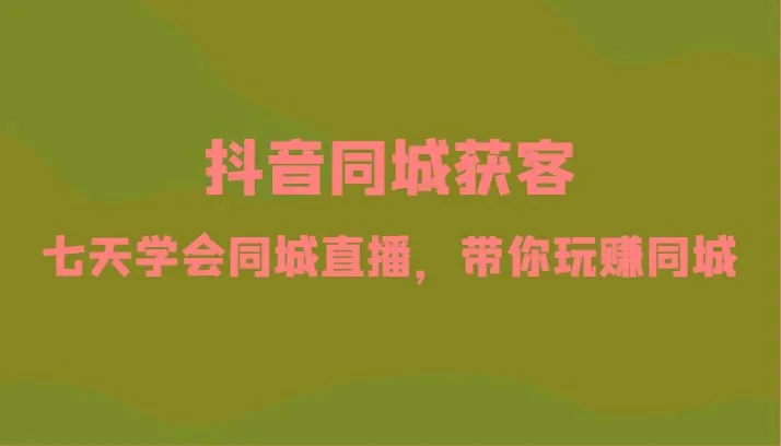 抖音同城获客-七天学会同城直播，带你玩赚同城(34节课)-福荣网