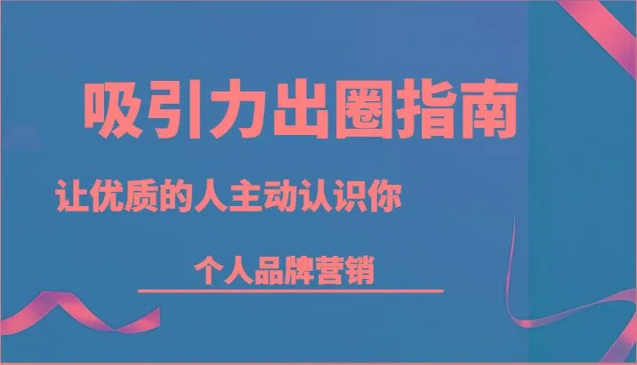 吸引力出圈指南-让优质的人主动认识你-个人品牌营销(13节课)-福荣网