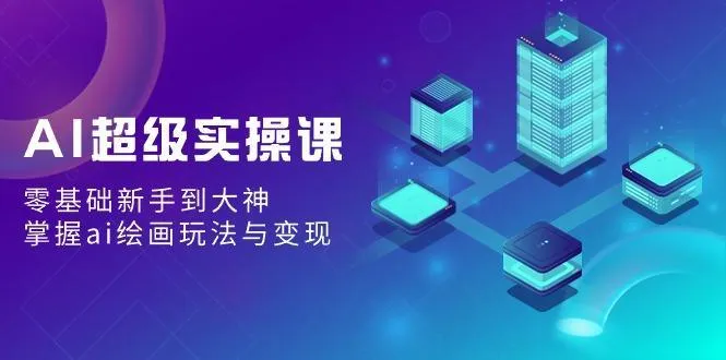 AI超级实操课：零基础新手到大神，掌握ai绘画玩法与变现-福荣网