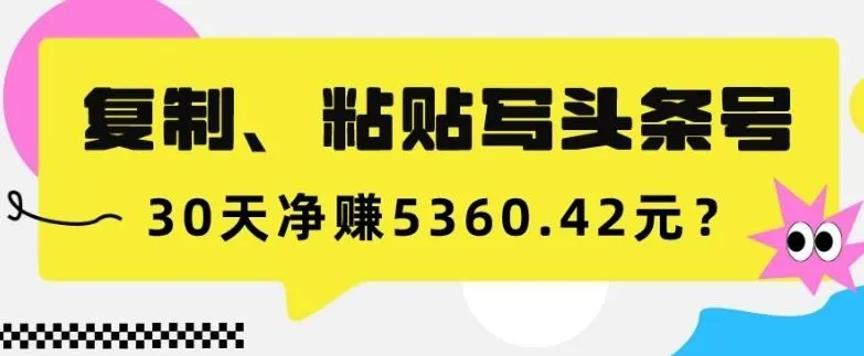 复制、粘贴写头条号，10分钟1篇，30天净赚5360.42元？-福荣网
