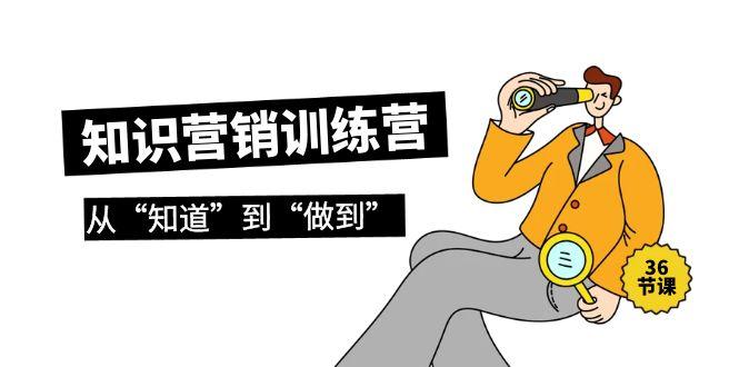 (9512期)知识营销训练营·实操班，从“知道”到“做到”(36节课)-福荣网