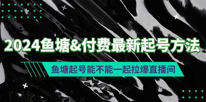 (9507期)2024鱼塘&付费最新起号方法：鱼塘起号能不能一起拉爆直播间-福荣网