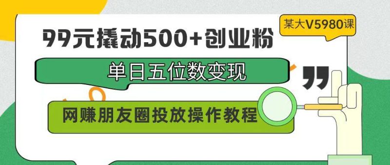(9534期)99元撬动500+创业粉,单日五位数变现,网赚朋友圈投放操作教程价值5980!-福荣网