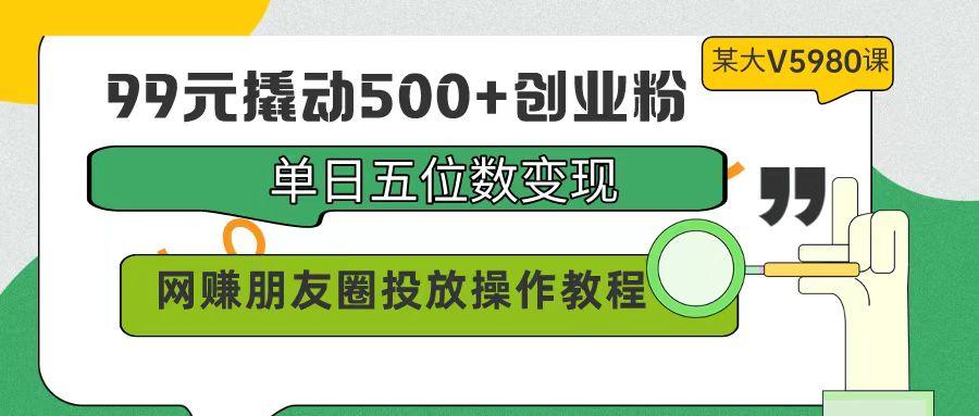 图片[1]-(9534期)99元撬动500+创业粉，单日五位数变现，网赚朋友圈投放操作教程价值5980！-福荣网
